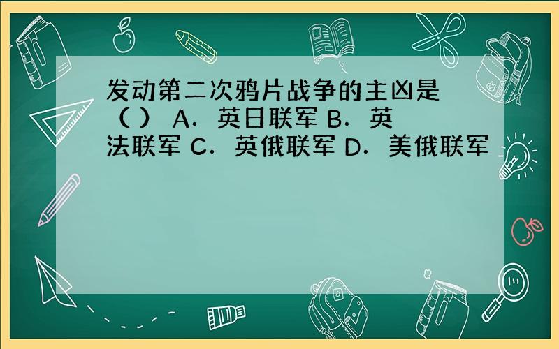 发动第二次鸦片战争的主凶是 （ ） A．英日联军 B．英法联军 C．英俄联军 D．美俄联军