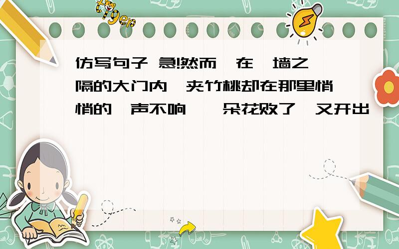 仿写句子 急!然而,在一墙之隔的大门内,夹竹桃却在那里悄悄的一声不响,一朵花败了,又开出