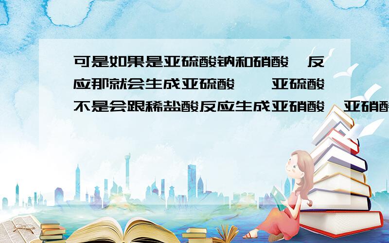 可是如果是亚硫酸钠和硝酸钡反应那就会生成亚硫酸钡,亚硫酸不是会跟稀盐酸反应生成亚硝酸,亚硝酸不稳定不稳定会产生SO2气体