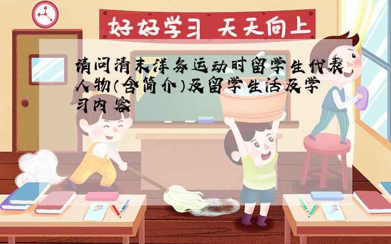 请问清末洋务运动时留学生代表人物（含简介）及留学生活及学习内容