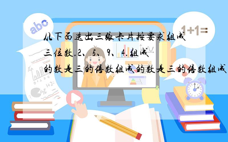 从下面选出三张卡片按要求组成三位数.2、5、9、4.组成的数是三的倍数组成的数是三的倍数组成的数是9的倍数