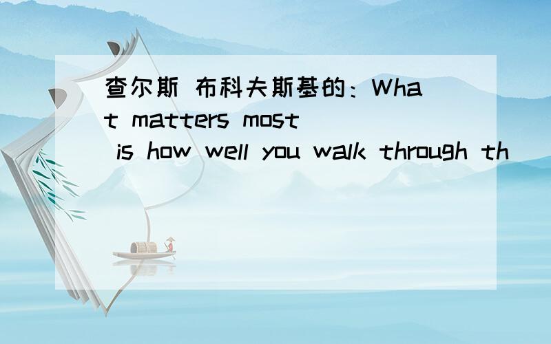 查尔斯 布科夫斯基的：What matters most is how well you walk through th