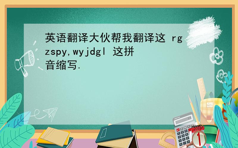 英语翻译大伙帮我翻译这 rgzspy,wyjdgl 这拼音缩写.