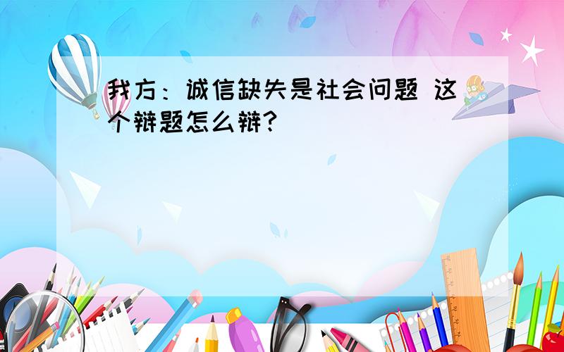 我方：诚信缺失是社会问题 这个辩题怎么辩?