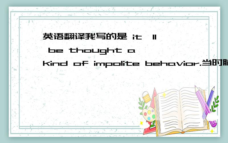 英语翻译我写的是 it'll be thought a kind of impolite behavior.当时脑袋短路