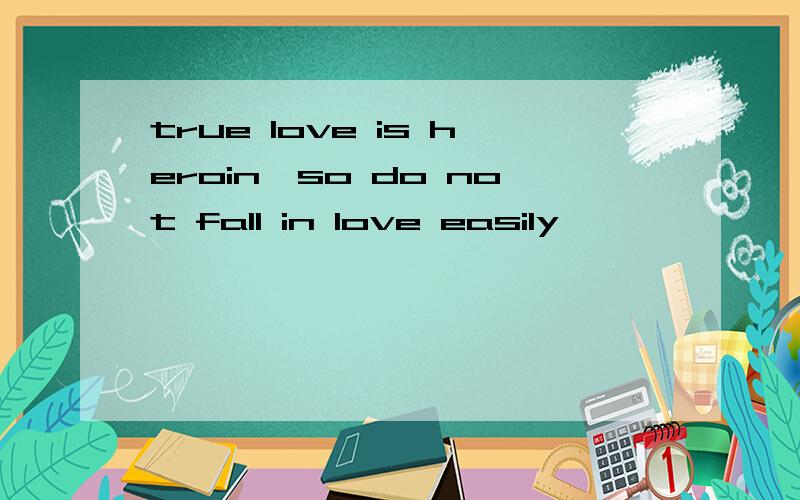 true love is heroin,so do not fall in love easily