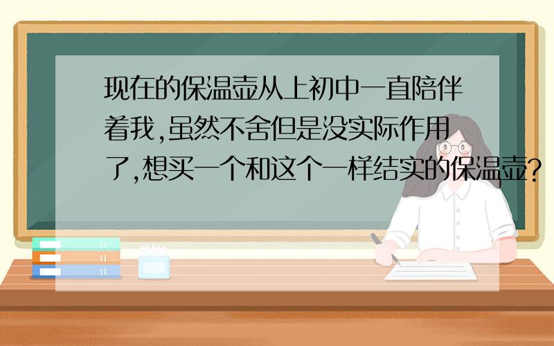 现在的保温壶从上初中一直陪伴着我,虽然不舍但是没实际作用了,想买一个和这个一样结实的保温壶?