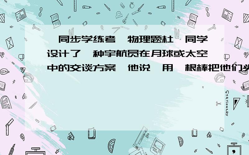 《同步学练考》物理题杜磊同学设计了一种宇航员在月球或太空中的交谈方案,他说,用一根棒把他们头盔连一起,这种方案用到了哪些