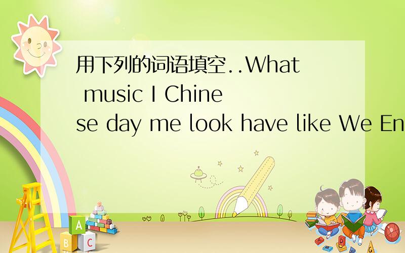 用下列的词语填空..What music I Chinese day me look have like We Engl