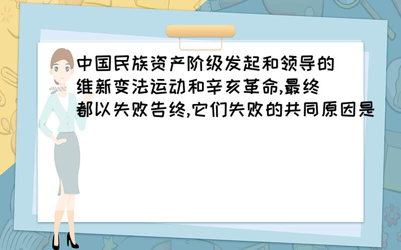 中国民族资产阶级发起和领导的维新变法运动和辛亥革命,最终都以失败告终,它们失败的共同原因是