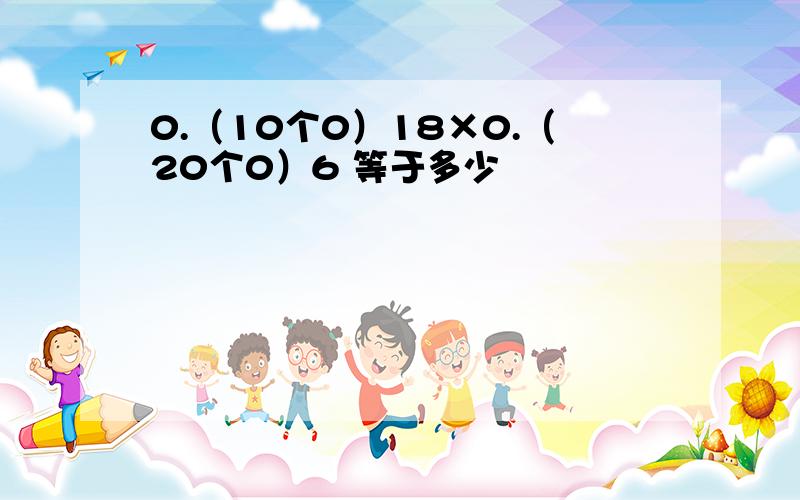 0.（10个0）18×0.（20个0）6 等于多少