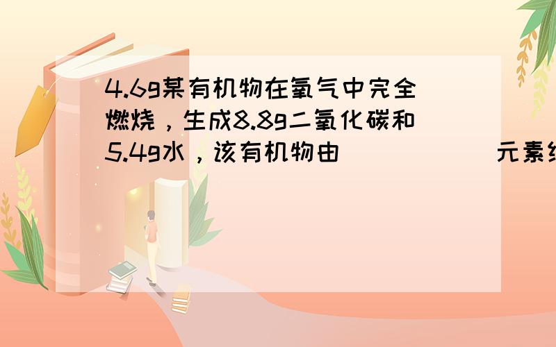 4.6g某有机物在氧气中完全燃烧，生成8.8g二氧化碳和5.4g水，该有机物由______元素组成，该有机物中各元素原子