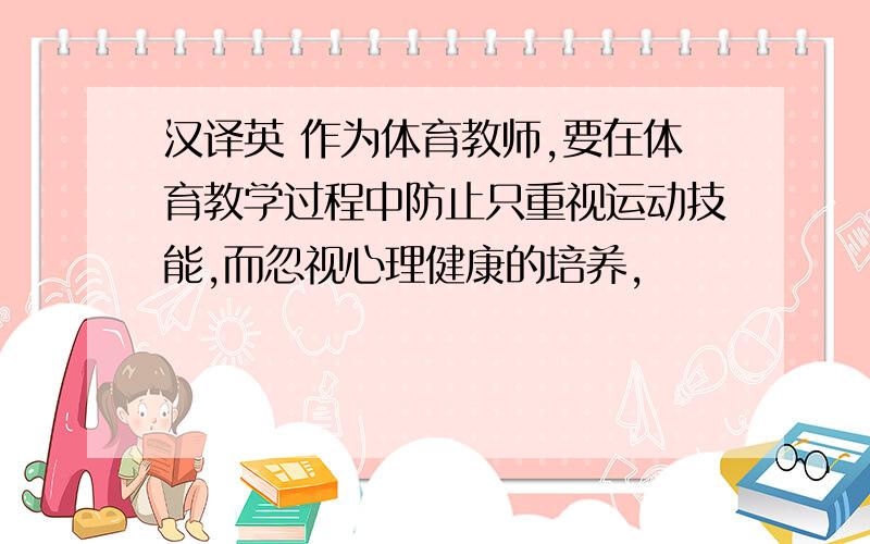 汉译英 作为体育教师,要在体育教学过程中防止只重视运动技能,而忽视心理健康的培养,