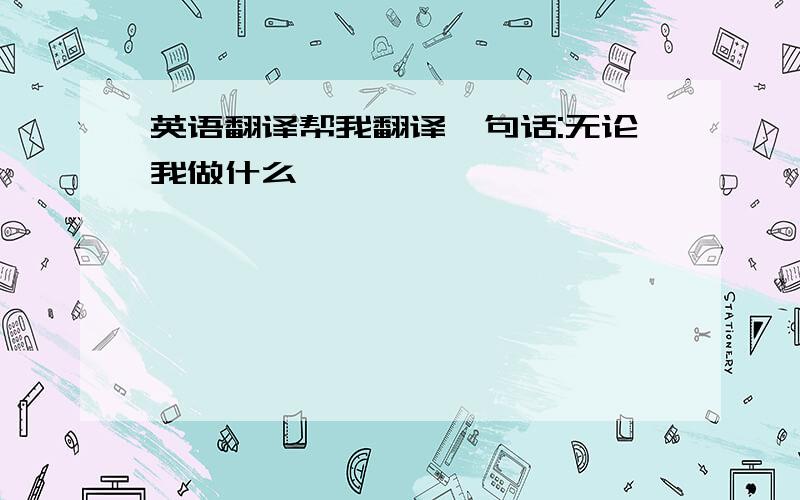 英语翻译帮我翻译一句话:无论我做什么,