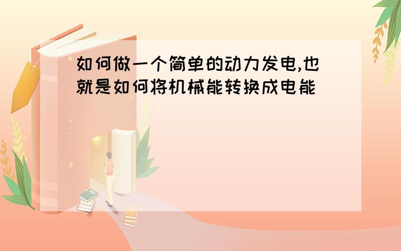 如何做一个简单的动力发电,也就是如何将机械能转换成电能