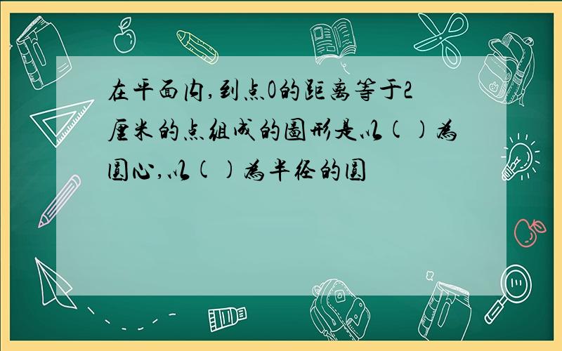 在平面内,到点O的距离等于2厘米的点组成的图形是以()为圆心,以()为半径的圆