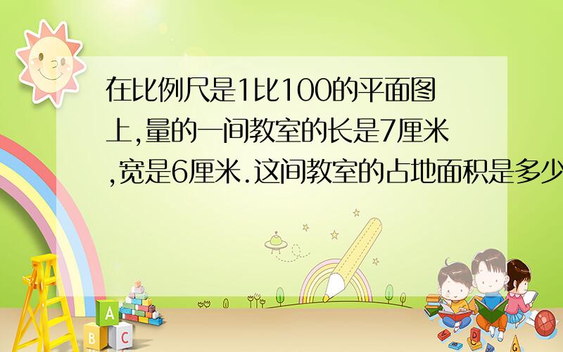 在比例尺是1比100的平面图上,量的一间教室的长是7厘米,宽是6厘米.这间教室的占地面积是多少平方米?