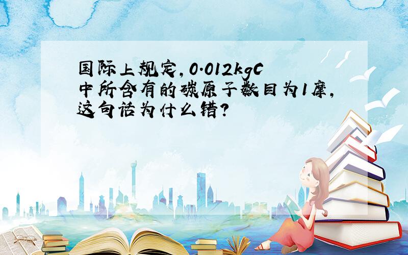 国际上规定,0.012kgC中所含有的碳原子数目为1摩,这句话为什么错?