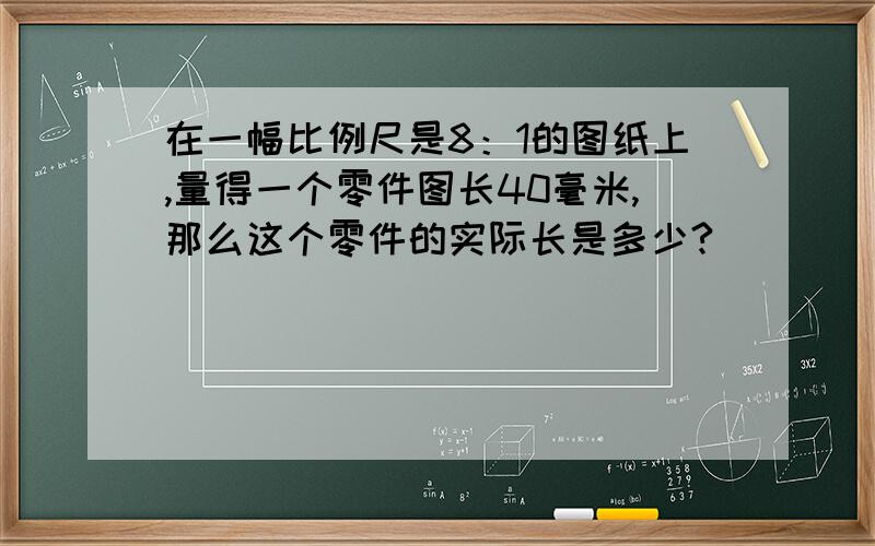 在一幅比例尺是8：1的图纸上,量得一个零件图长40毫米,那么这个零件的实际长是多少?