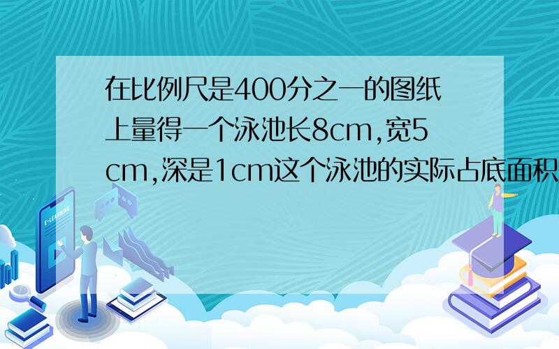 在比例尺是400分之一的图纸上量得一个泳池长8cm,宽5cm,深是1cm这个泳池的实际占底面积是多少?