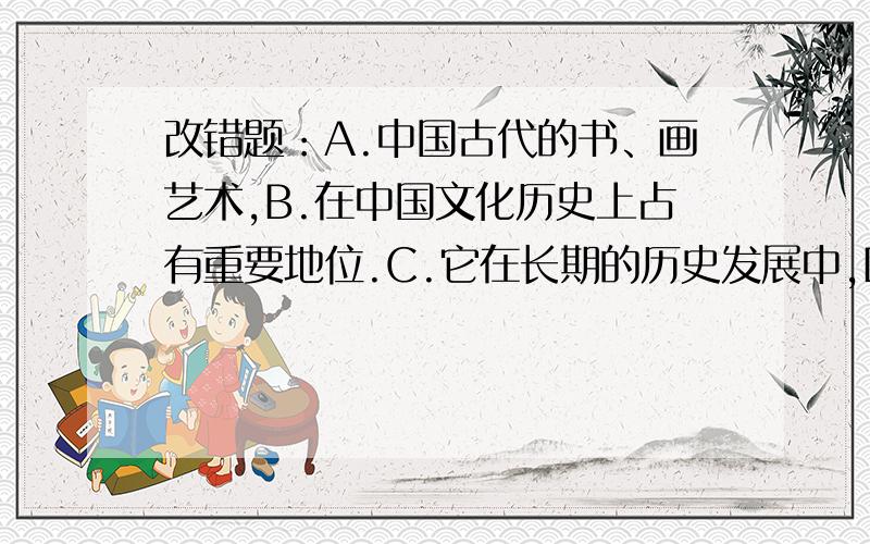 改错题：A.中国古代的书、画艺术,B.在中国文化历史上占有重要地位.C.它在长期的历史发展中,D.形成了自