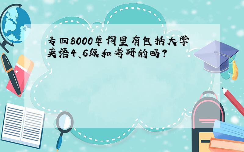 专四8000单词里有包括大学英语4、6级和考研的吗?