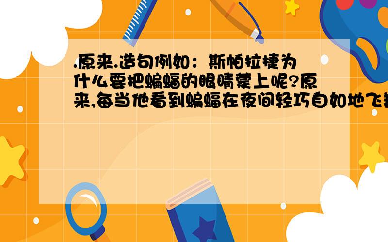 .原来.造句例如：斯帕拉捷为什么要把蝙蝠的眼睛蒙上呢?原来,每当他看到蝙蝠在夜间轻巧自如地飞翔时.