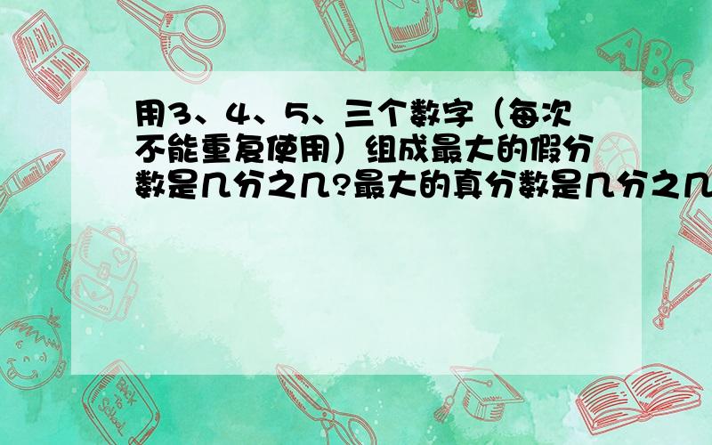 用3、4、5、三个数字（每次不能重复使用）组成最大的假分数是几分之几?最大的真分数是几分之几?