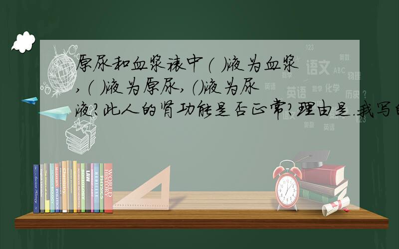 原尿和血浆裱中( )液为血浆,（ ）液为原尿,（）液为尿液?此人的肾功能是否正常?理由是.我写的是Cba啊!而且写的是不