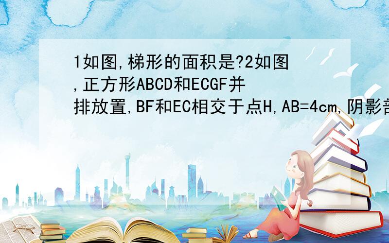 1如图,梯形的面积是?2如图,正方形ABCD和ECGF并排放置,BF和EC相交于点H,AB=4cm,阴影部分的面积是?