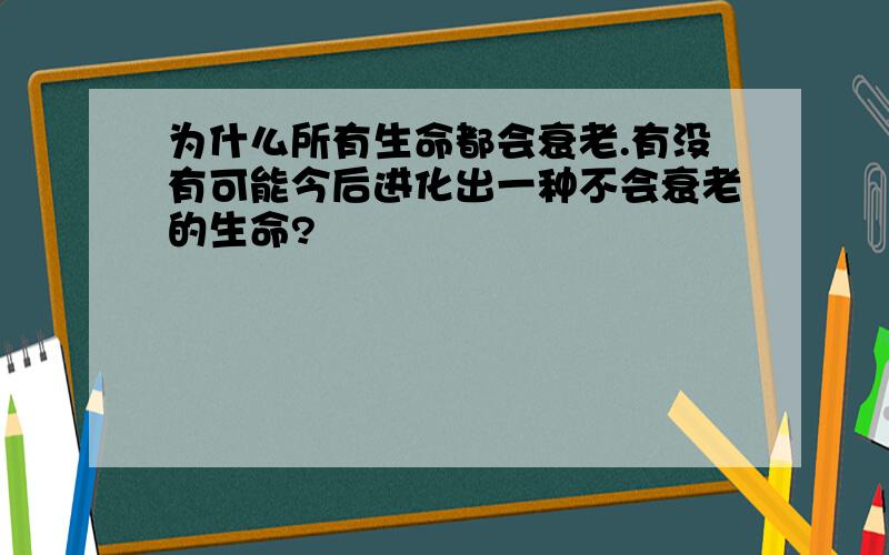 为什么所有生命都会衰老.有没有可能今后进化出一种不会衰老的生命?