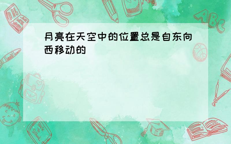 月亮在天空中的位置总是自东向西移动的