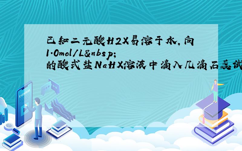 已知二元酸H2X易溶于水，向1.0mol/L 的酸式盐NaHX溶液中滴入几滴石蕊试剂，溶液变红．回答下列问题：