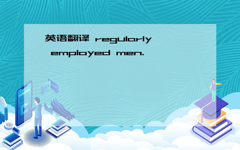 英语翻译 regularly employed men.