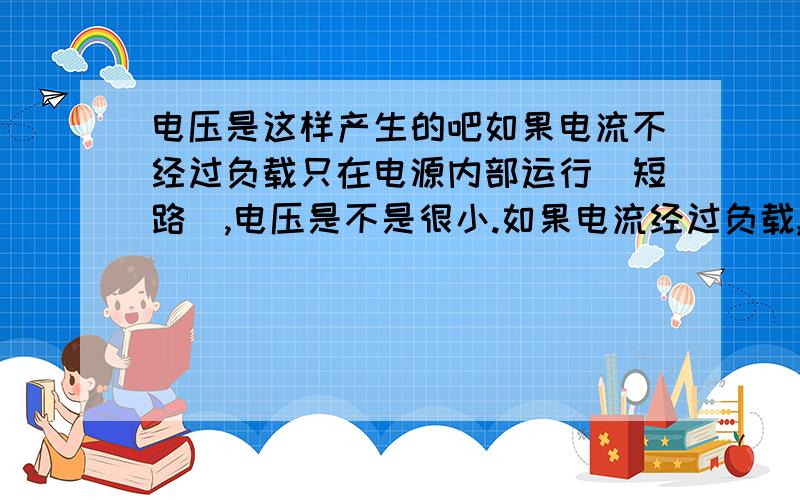 电压是这样产生的吧如果电流不经过负载只在电源内部运行（短路）,电压是不是很小.如果电流经过负载,所以电压会变大小