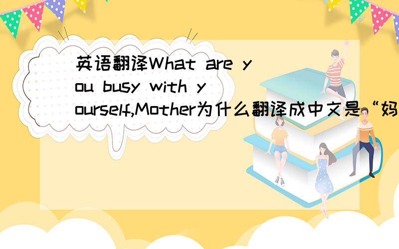 英语翻译What are you busy with yourself,Mother为什么翻译成中文是“妈妈,您在忙什么