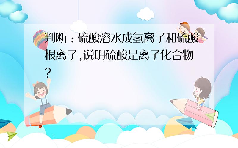 判断：硫酸溶水成氢离子和硫酸根离子,说明硫酸是离子化合物?