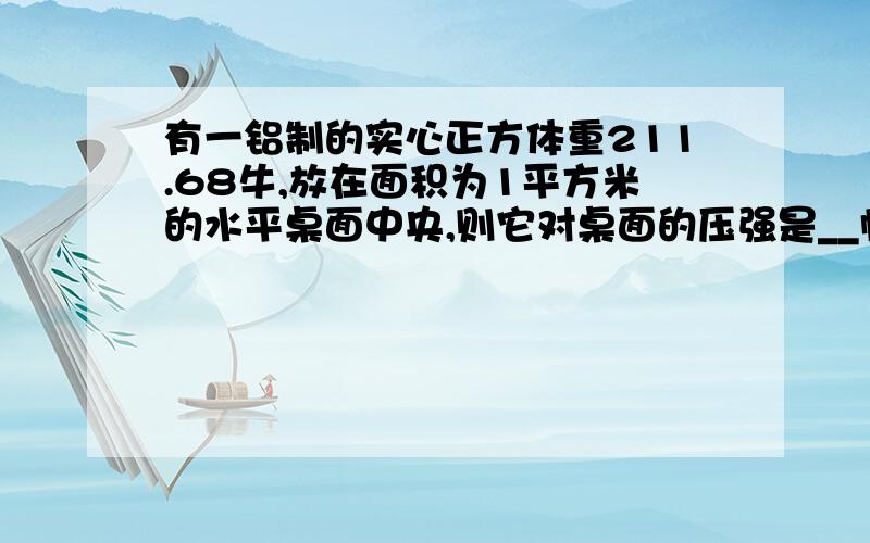 有一铝制的实心正方体重211.68牛,放在面积为1平方米的水平桌面中央,则它对桌面的压强是__帕(p铝=2.7×10^3