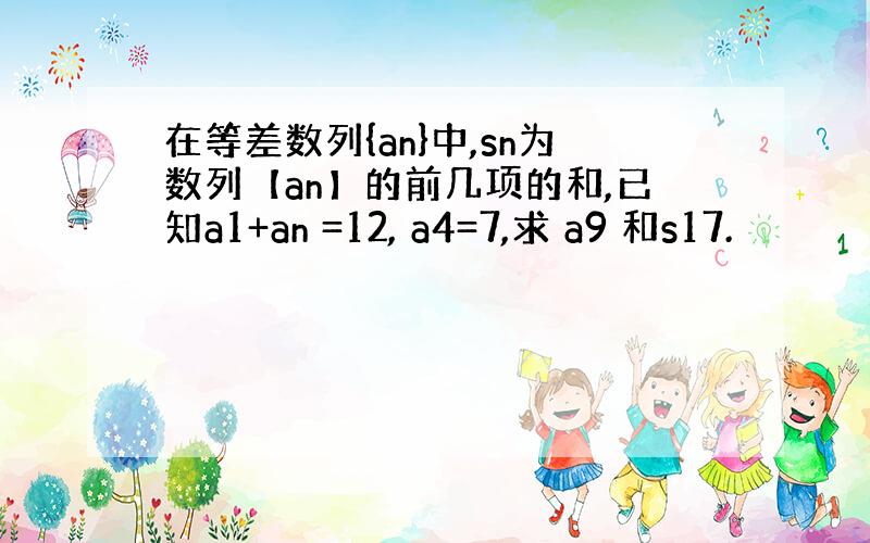 在等差数列{an}中,sn为数列【an】的前几项的和,已知a1+an =12, a4=7,求 a9 和s17.