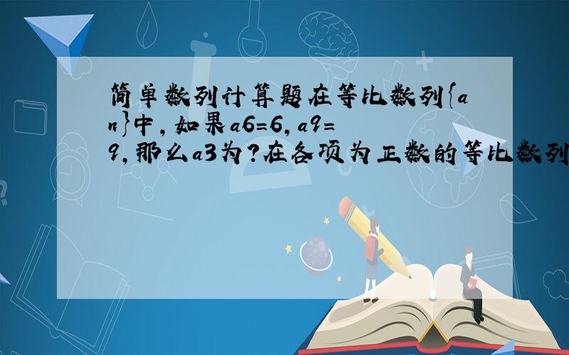 简单数列计算题在等比数列{an}中,如果a6=6,a9=9,那么a3为?在各项为正数的等比数列{an}中,已知a5a6=