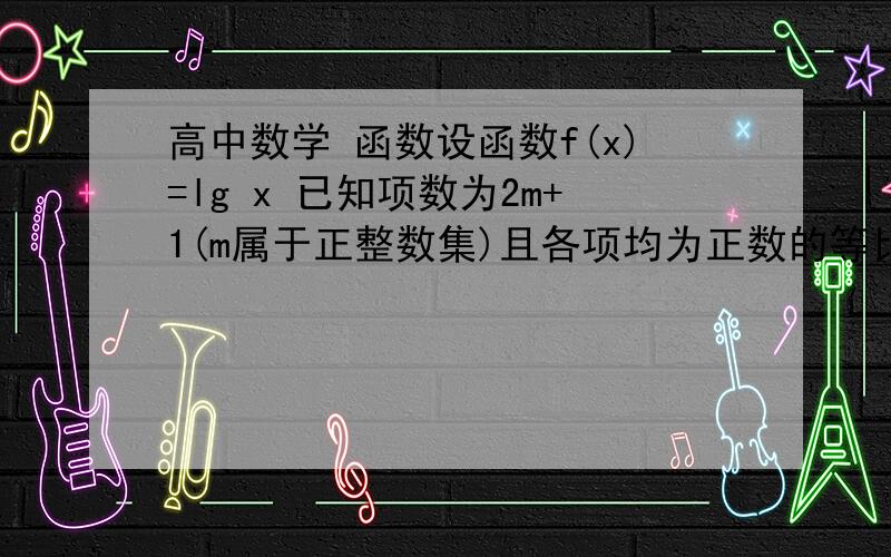 高中数学 函数设函数f(x)=lg x 已知项数为2m+1(m属于正整数集)且各项均为正数的等比数列｛An｝,若f(A1