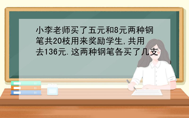 小李老师买了五元和8元两种钢笔共20枝用来奖励学生,共用去136元.这两种钢笔各买了几支