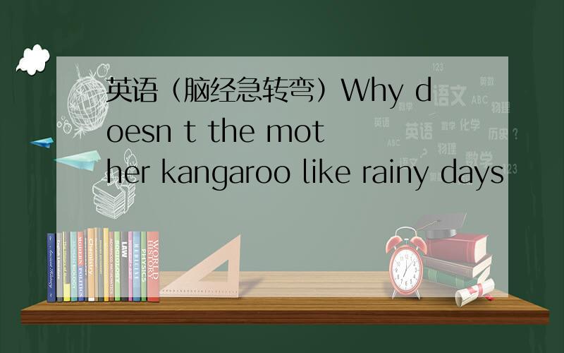 英语（脑经急转弯）Why doesn t the mother kangaroo like rainy days