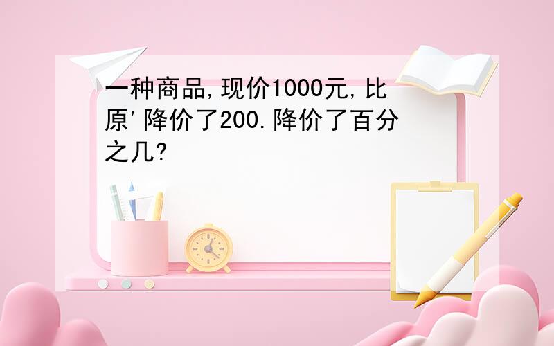 一种商品,现价1000元,比原'降价了200.降价了百分之几?