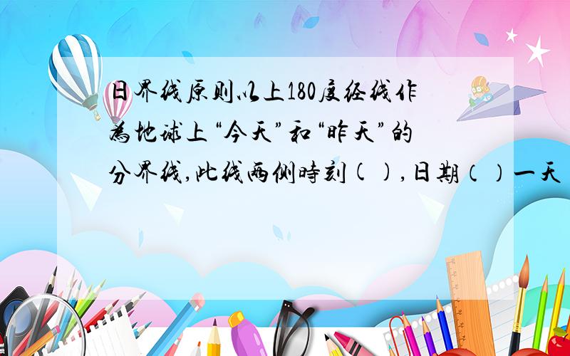 日界线原则以上180度经线作为地球上“今天”和“昨天”的分界线,此线两侧时刻(),日期（）一天