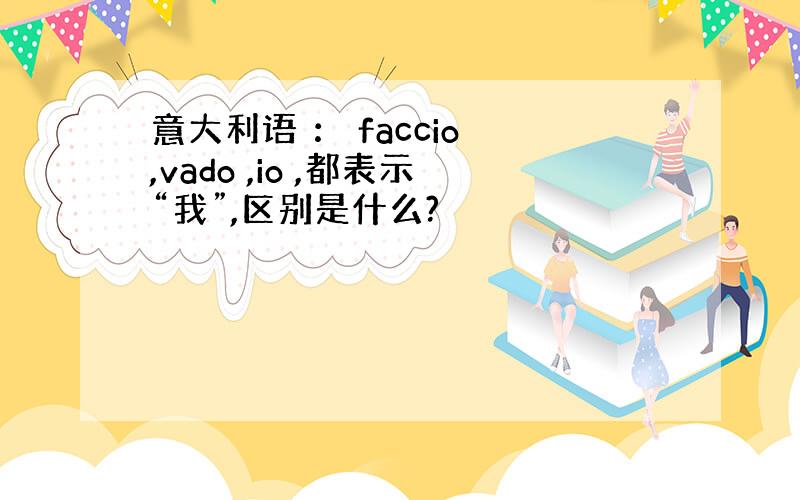 意大利语 ： faccio ,vado ,io ,都表示“我”,区别是什么?