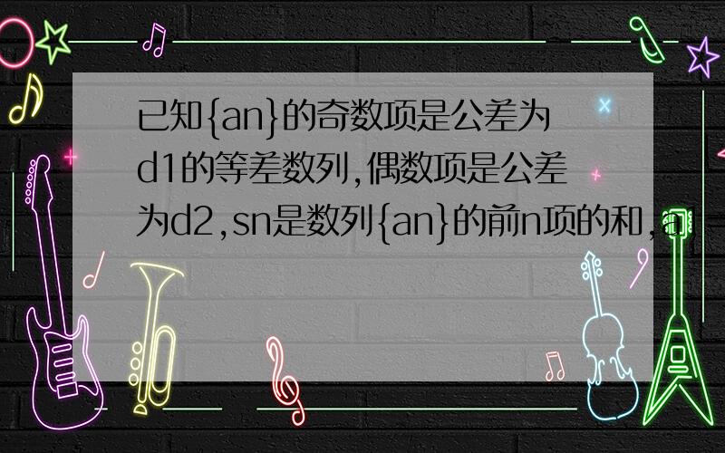 已知{an}的奇数项是公差为d1的等差数列,偶数项是公差为d2,sn是数列{an}的前n项的和,a1=1,a2=2