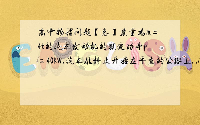 高中物理问题【急】质量为m=4t的汽车发动机的额定功率p=40KW,汽车从静止开始在平直的公路上,以a=0.5m/s2的