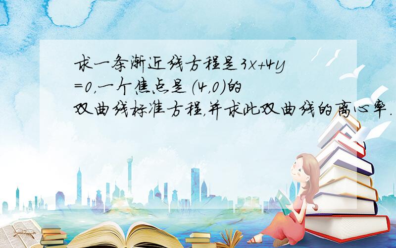 求一条渐近线方程是3x+4y=0，一个焦点是（4，0）的双曲线标准方程，并求此双曲线的离心率．