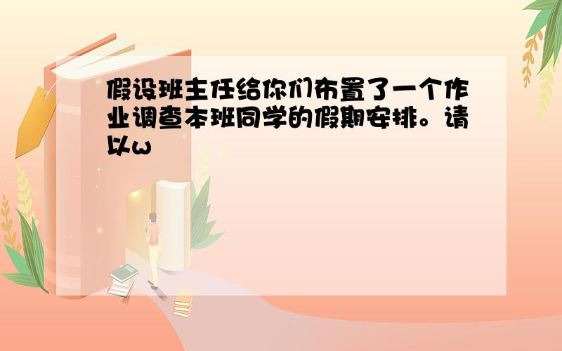 假设班主任给你们布置了一个作业调查本班同学的假期安排。请以w